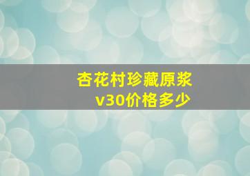 杏花村珍藏原浆v30价格多少