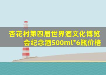 杏花村第四届世界酒文化博览会纪念酒500ml*6瓶价格