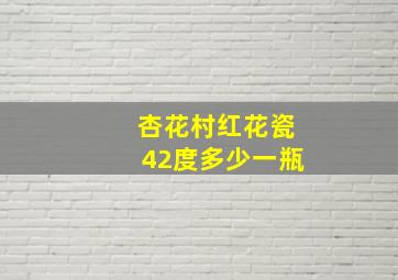 杏花村红花瓷42度多少一瓶