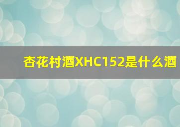 杏花村酒XHC152是什么酒