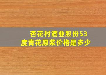 杏花村酒业股份53度青花原浆价格是多少