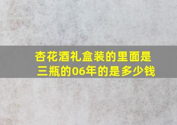 杏花酒礼盒装的里面是三瓶的06年的是多少钱