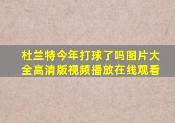 杜兰特今年打球了吗图片大全高清版视频播放在线观看