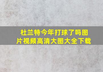 杜兰特今年打球了吗图片视频高清大图大全下载