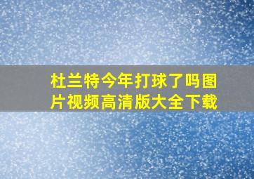 杜兰特今年打球了吗图片视频高清版大全下载