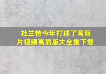 杜兰特今年打球了吗图片视频高清版大全集下载