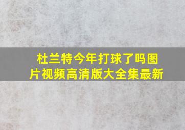 杜兰特今年打球了吗图片视频高清版大全集最新