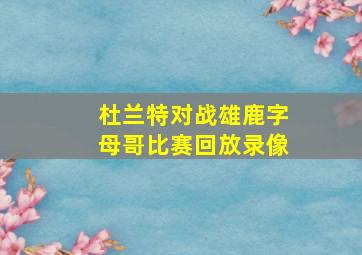 杜兰特对战雄鹿字母哥比赛回放录像