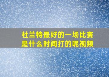 杜兰特最好的一场比赛是什么时间打的呢视频