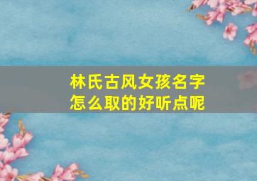 林氏古风女孩名字怎么取的好听点呢