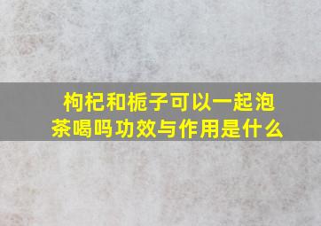 枸杞和栀子可以一起泡茶喝吗功效与作用是什么