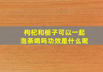 枸杞和栀子可以一起泡茶喝吗功效是什么呢