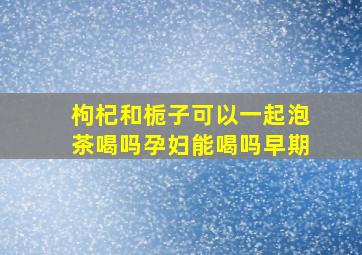 枸杞和栀子可以一起泡茶喝吗孕妇能喝吗早期