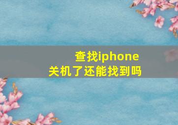 查找iphone关机了还能找到吗