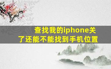 查找我的iphone关了还能不能找到手机位置