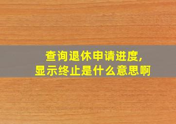 查询退休申请进度,显示终止是什么意思啊