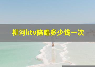 柳河ktv陪唱多少钱一次