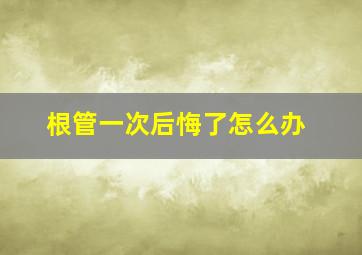 根管一次后悔了怎么办