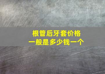 根管后牙套价格一般是多少钱一个