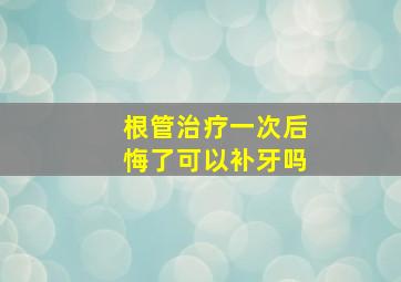 根管治疗一次后悔了可以补牙吗