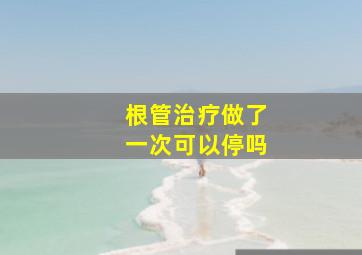 根管治疗做了一次可以停吗