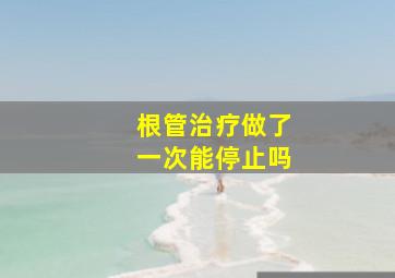 根管治疗做了一次能停止吗