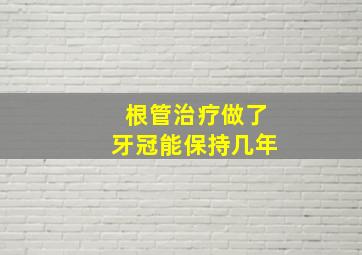 根管治疗做了牙冠能保持几年