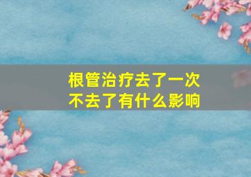 根管治疗去了一次不去了有什么影响