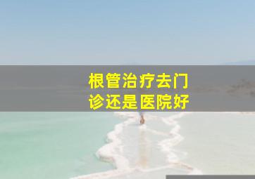 根管治疗去门诊还是医院好