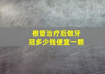 根管治疗后做牙冠多少钱便宜一颗