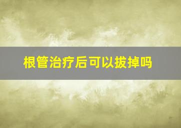 根管治疗后可以拔掉吗