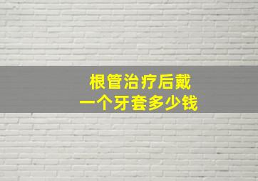 根管治疗后戴一个牙套多少钱