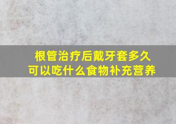 根管治疗后戴牙套多久可以吃什么食物补充营养