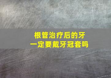 根管治疗后的牙一定要戴牙冠套吗