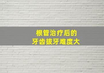 根管治疗后的牙齿拔牙难度大