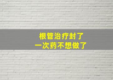 根管治疗封了一次药不想做了