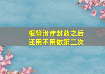 根管治疗封药之后还用不用做第二次