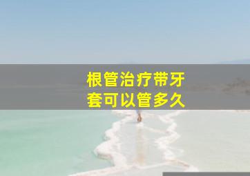 根管治疗带牙套可以管多久