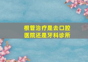 根管治疗是去口腔医院还是牙科诊所