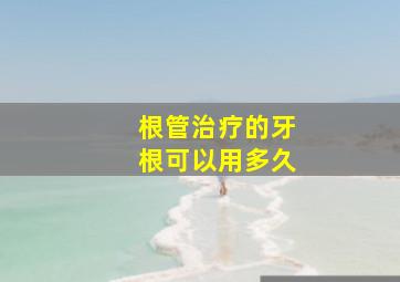 根管治疗的牙根可以用多久