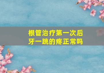 根管治疗第一次后牙一跳的疼正常吗