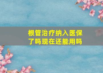 根管治疗纳入医保了吗现在还能用吗