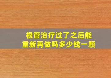 根管治疗过了之后能重新再做吗多少钱一颗