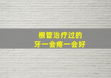 根管治疗过的牙一会疼一会好