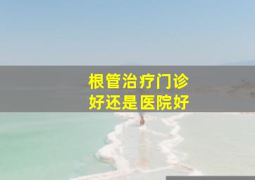 根管治疗门诊好还是医院好