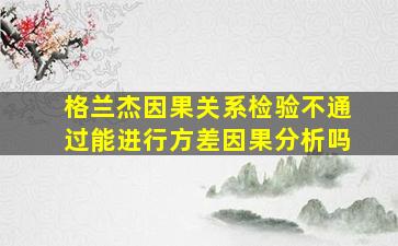 格兰杰因果关系检验不通过能进行方差因果分析吗