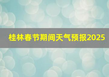 桂林春节期间天气预报2025