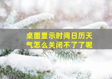 桌面显示时间日历天气怎么关闭不了了呢