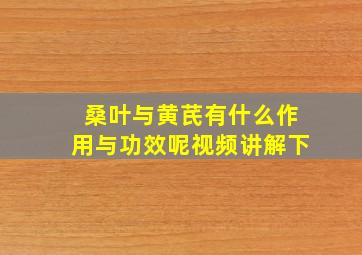 桑叶与黄芪有什么作用与功效呢视频讲解下