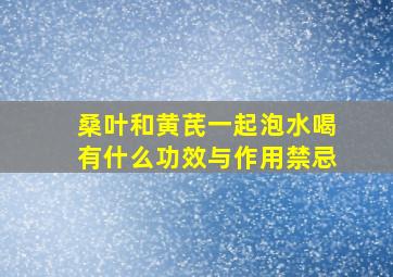 桑叶和黄芪一起泡水喝有什么功效与作用禁忌